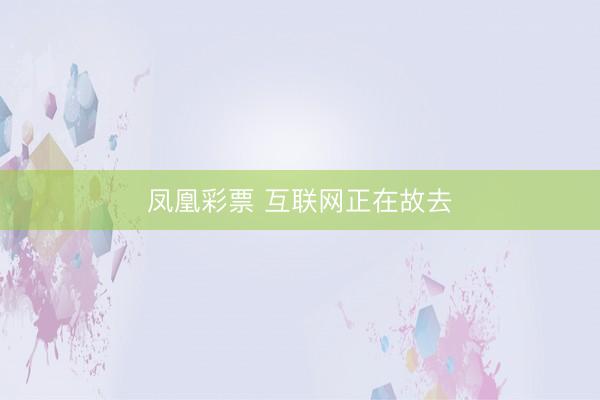 凤凰彩票 互联网正在故去