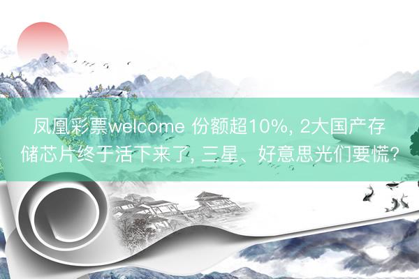 凤凰彩票welcome 份额超10%， 2大国产存储芯片终于活下来了， 三星、好意思光们要慌?