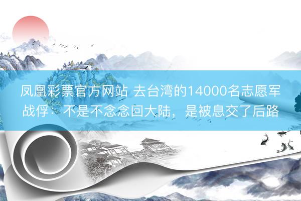 凤凰彩票官方网站 去台湾的14000名志愿军战俘：不是不念念回大陆，是被息交了后路