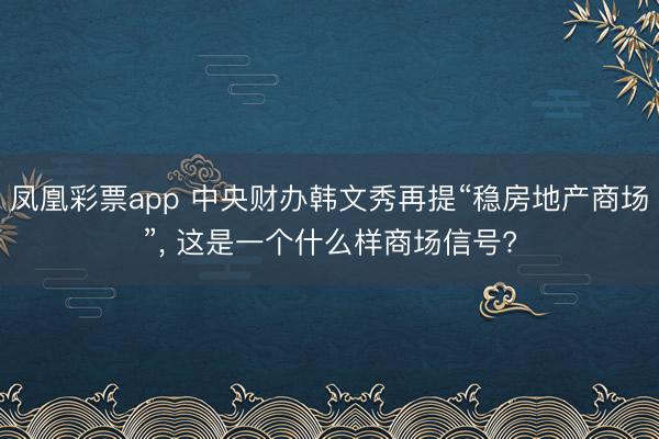 凤凰彩票app 中央财办韩文秀再提“稳房地产商场”, 这是一个什么样商场信号?