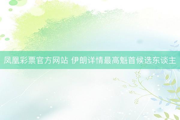 凤凰彩票官方网站 伊朗详情最高魁首候选东谈主