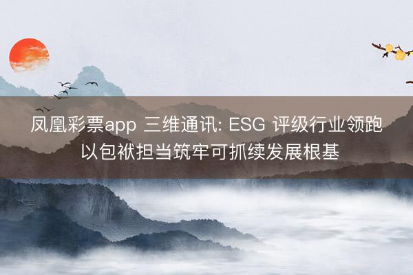 凤凰彩票app 三维通讯: ESG 评级行业领跑 以包袱担当筑牢可抓续发展根基