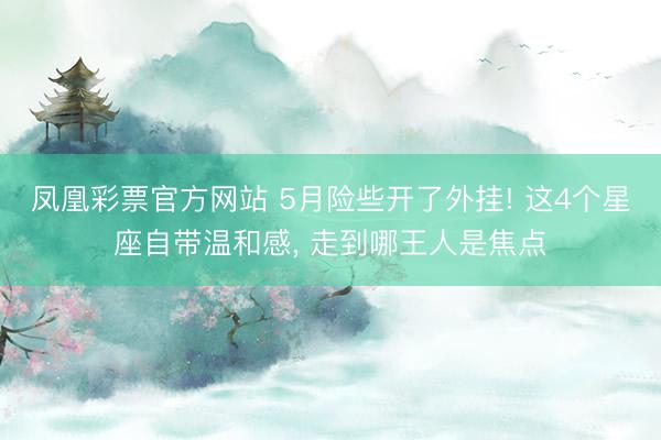 凤凰彩票官方网站 5月险些开了外挂! 这4个星座自带温和感, 走到哪王人是焦点