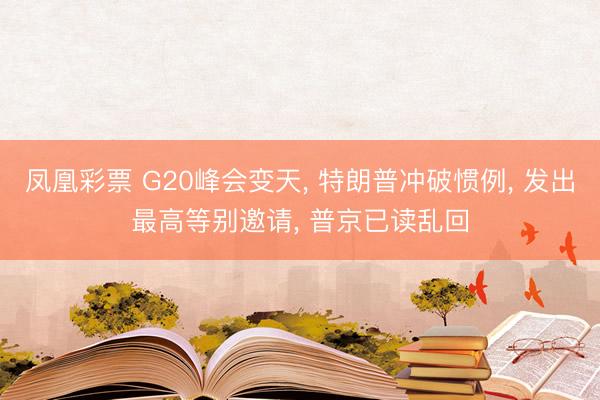 凤凰彩票 G20峰会变天, 特朗普冲破惯例, 发出最高等别邀请, 普京已读乱回