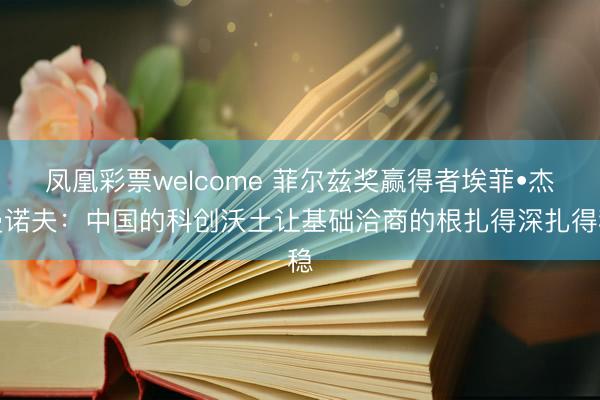 凤凰彩票welcome 菲尔兹奖赢得者埃菲•杰曼诺夫：中国的科创沃土让基础洽商的根扎得深扎得稳