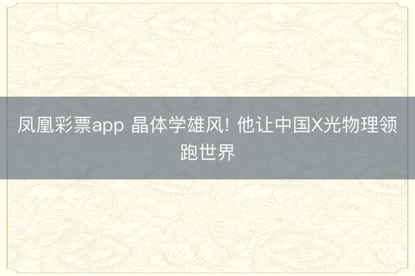 凤凰彩票app 晶体学雄风! 他让中国X光物理领跑世界