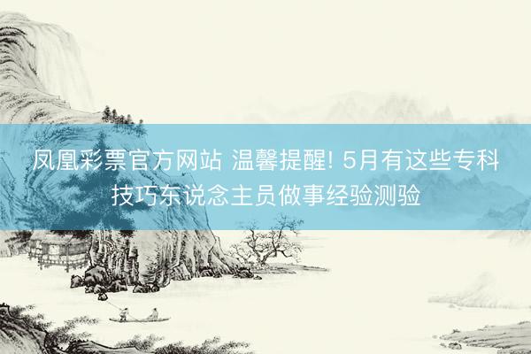 凤凰彩票官方网站 温馨提醒! 5月有这些专科技巧东说念主员做事经验测验