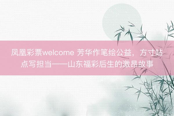 凤凰彩票welcome 芳华作笔绘公益，方寸站点写担当——山东福彩后生的激昂故事
