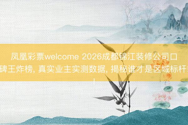 凤凰彩票welcome 2026成都锦江装修公司口碑王炸榜, 真实业主实测数据, 揭秘谁才是区域标杆!
