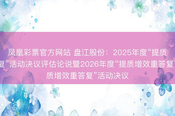 凤凰彩票官方网站 盘江股份：2025年度“提质增效重答复”活动决议评估论说暨2026年度“提质增效重答复”活动决议