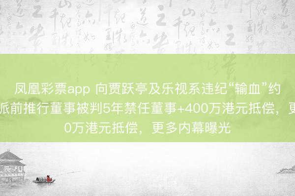 凤凰彩票app 向贾跃亭及乐视系违纪“输血”约23亿元，酷派前推行董事被判5年禁任董事+400万港元抵偿，更多内幕曝光